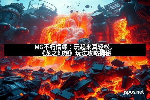 MG不朽情缘：玩起来真轻松，《龙之幻想》玩法攻略揭秘